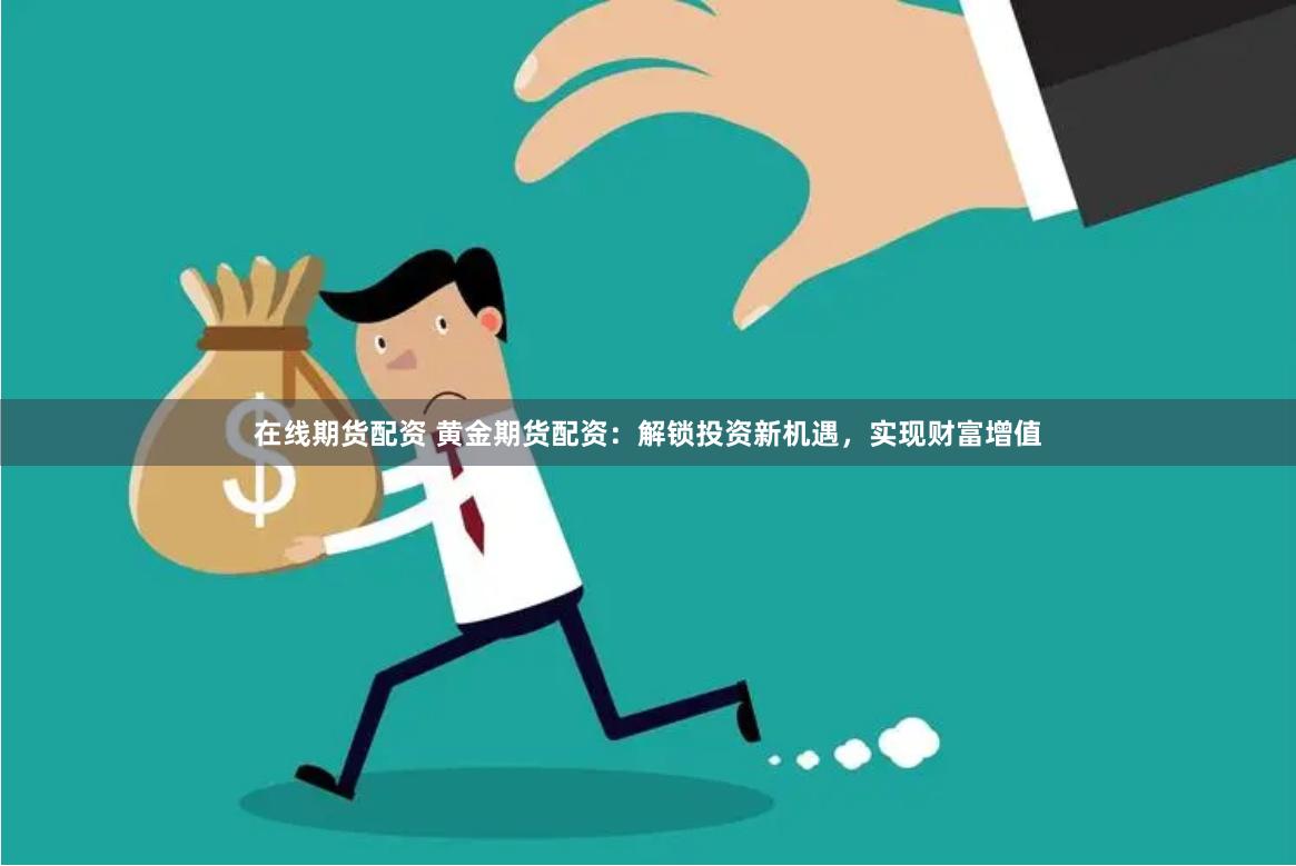 在线期货配资 黄金期货配资：解锁投资新机遇，实现财富增值