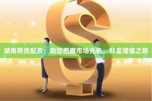 湖南期货配资：助您把握市场先机，财富增值之路