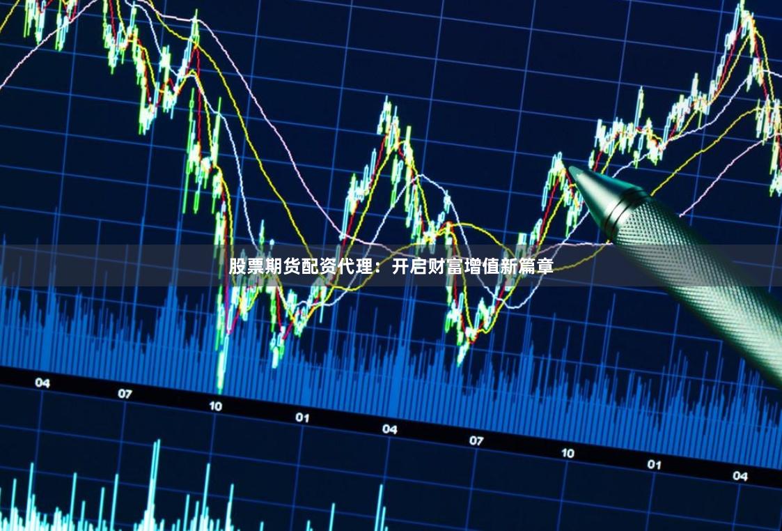 股票期货配资代理：开启财富增值新篇章