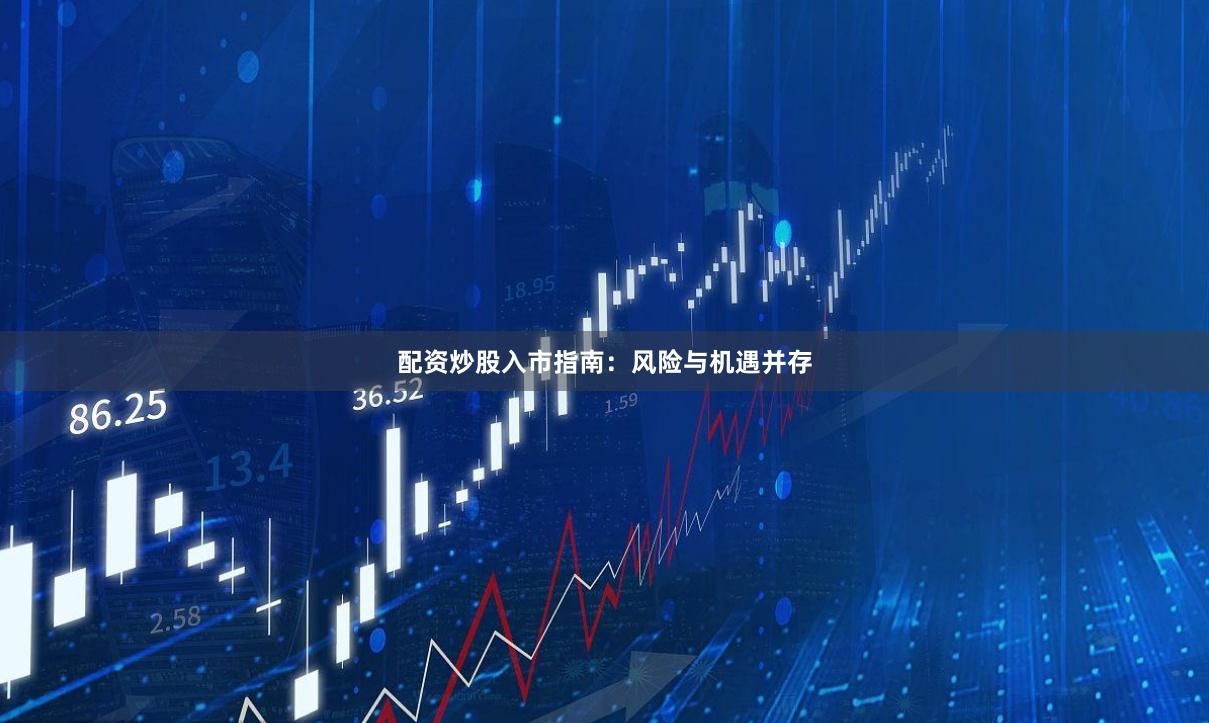 配资炒股入市指南：风险与机遇并存