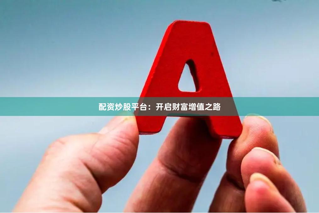 配资炒股平台：开启财富增值之路