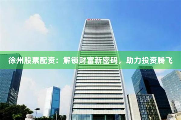 徐州股票配资：解锁财富新密码，助力投资腾飞