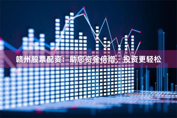 赣州股票配资：助您资金倍增，投资更轻松
