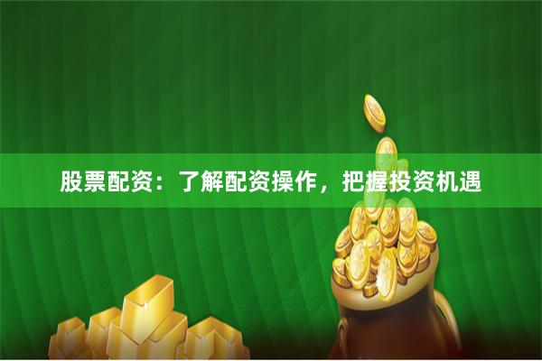 股票配资：了解配资操作，把握投资机遇