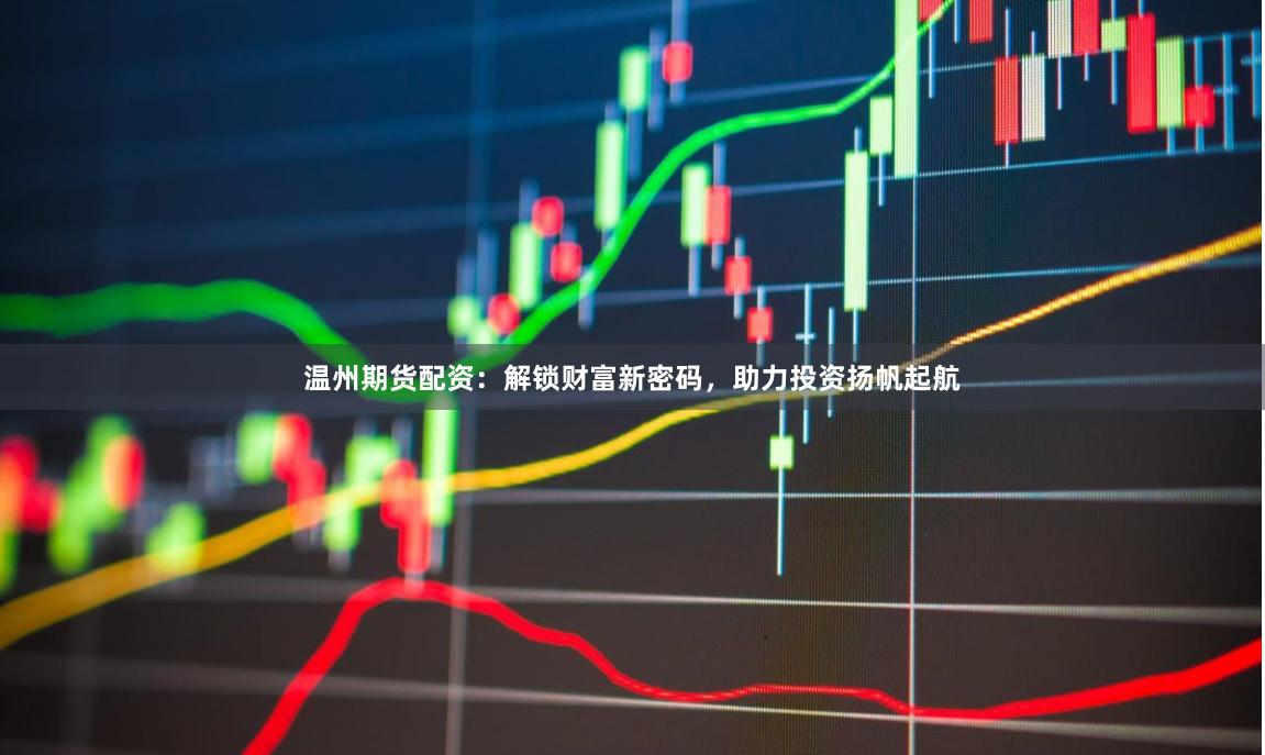 温州期货配资：解锁财富新密码，助力投资扬帆起航