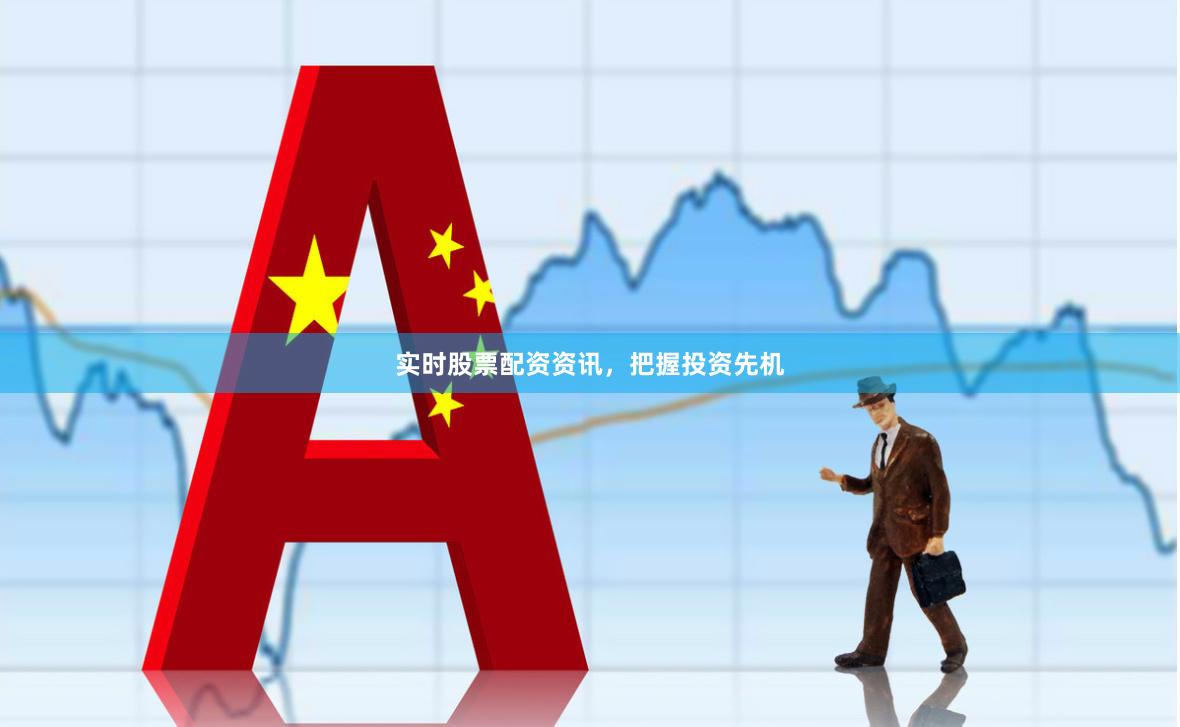 实时股票配资资讯，把握投资先机