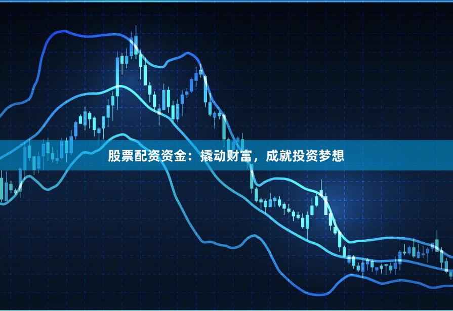 股票配资资金：撬动财富，成就投资梦想