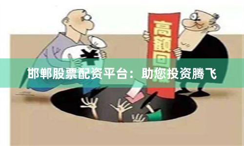 邯郸股票配资平台：助您投资腾飞