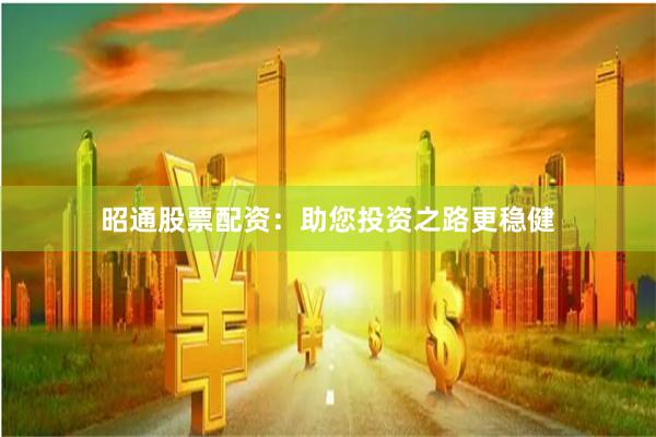 昭通股票配资：助您投资之路更稳健