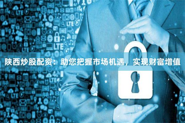 陕西炒股配资：助您把握市场机遇，实现财富增值