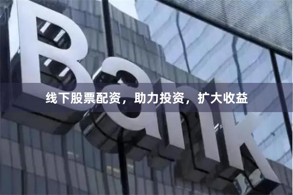 线下股票配资，助力投资，扩大收益