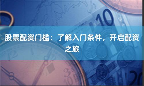 股票配资门槛：了解入门条件，开启配资之旅