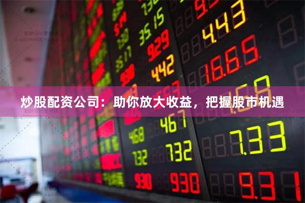 炒股配资公司：助你放大收益，把握股市机遇
