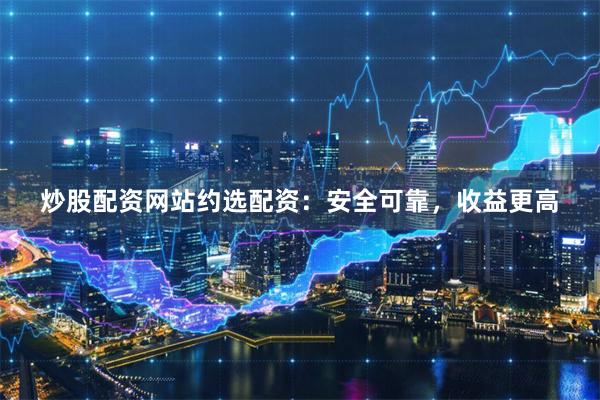炒股配资网站约选配资：安全可靠，收益更高