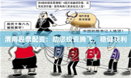 渭南股票配资：助您投资腾飞，稳健获利