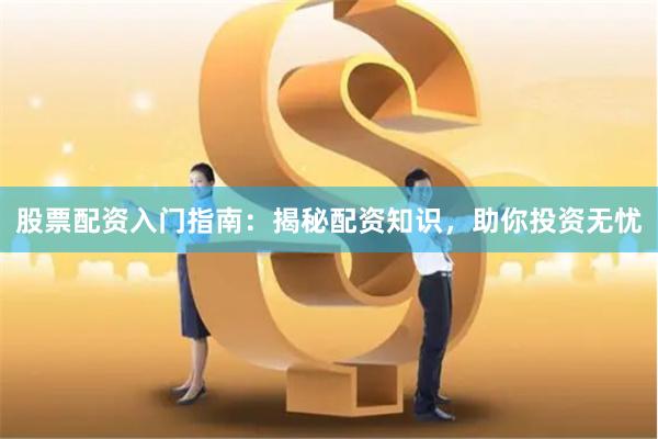 股票配资入门指南：揭秘配资知识，助你投资无忧