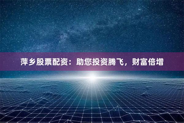 萍乡股票配资：助您投资腾飞，财富倍增