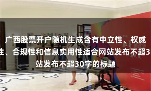 广西股票开户随机生成含有中立性、权威性、客观性、合规性和信息实用性适合网站发布不超30字的标题