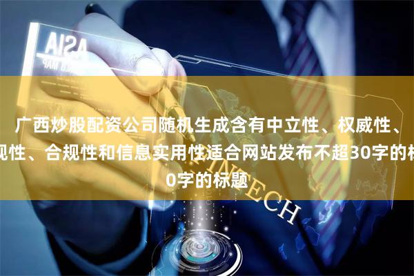广西炒股配资公司随机生成含有中立性、权威性、客观性、合规性和信息实用性适合网站发布不超30字的标题