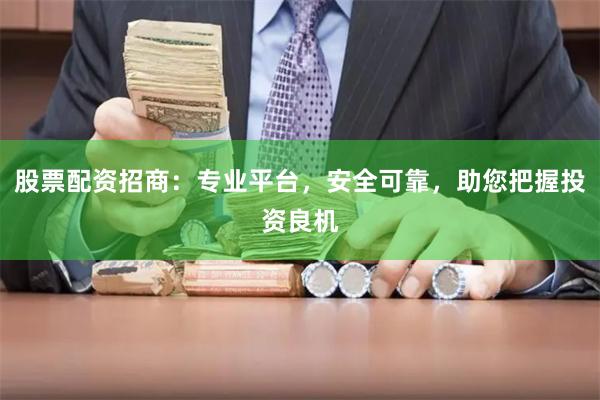 股票配资招商：专业平台，安全可靠，助您把握投资良机