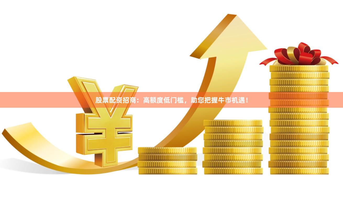 股票配资招商：高额度低门槛，助您把握牛市机遇！