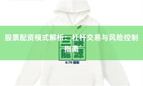 股票配资模式解析：杠杆交易与风险控制指南