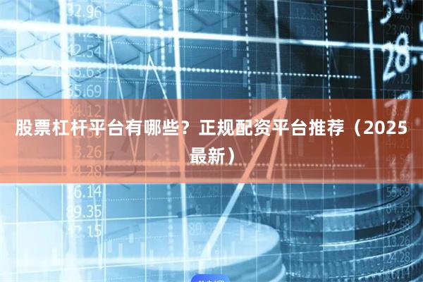 股票杠杆平台有哪些？正规配资平台推荐（2025最新）