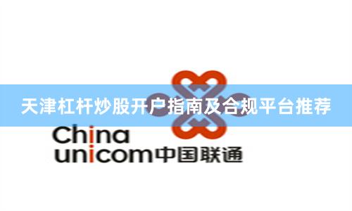 天津杠杆炒股开户指南及合规平台推荐