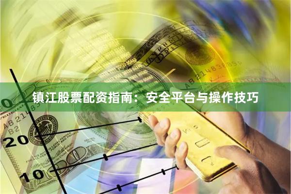 镇江股票配资指南：安全平台与操作技巧