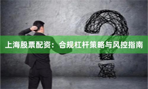上海股票配资：合规杠杆策略与风控指南