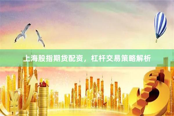上海股指期货配资，杠杆交易策略解析