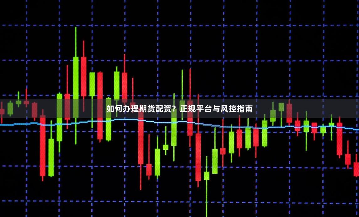 如何办理期货配资？正规平台与风控指南