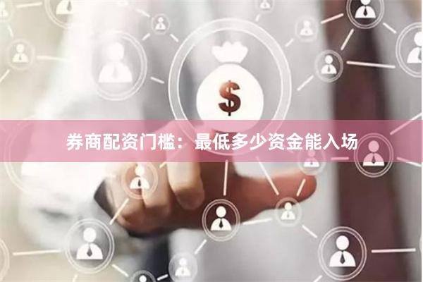 券商配资门槛：最低多少资金能入场