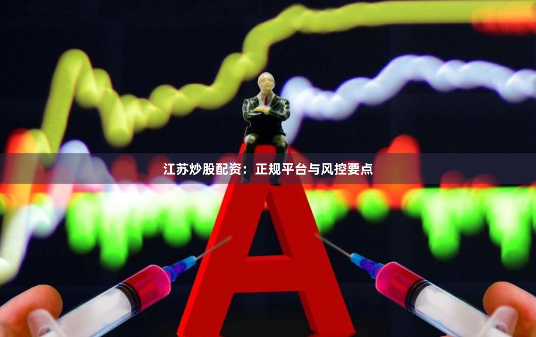 江苏炒股配资：正规平台与风控要点