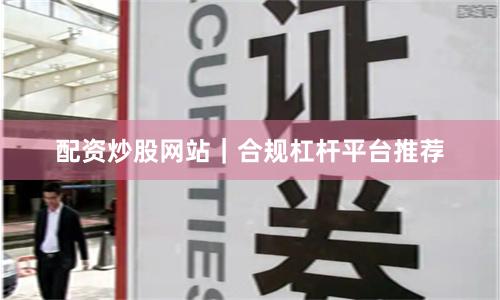 配资炒股网站｜合规杠杆平台推荐