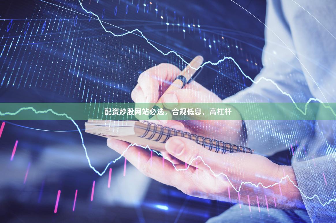 配资炒股网站必选，合规低息，高杠杆