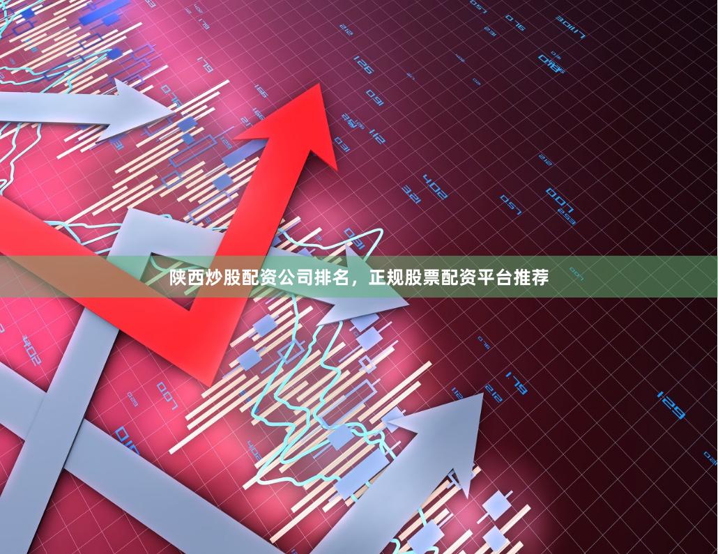 陕西炒股配资公司排名，正规股票配资平台推荐