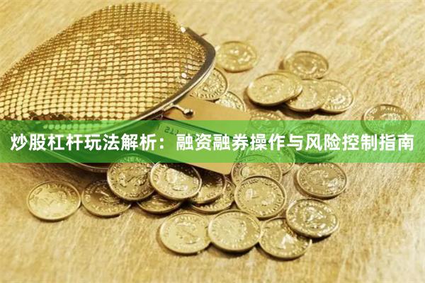 炒股杠杆玩法解析：融资融券操作与风险控制指南