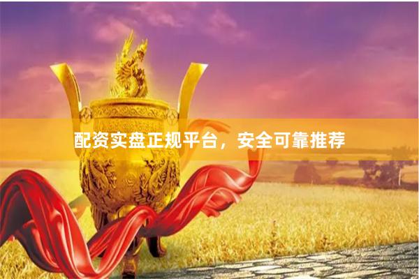 配资实盘正规平台，安全可靠推荐