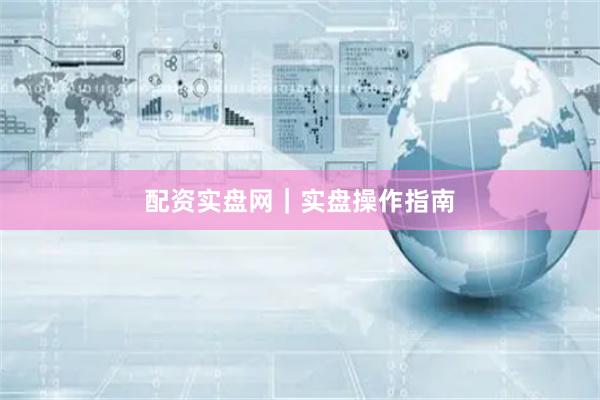 配资实盘网｜实盘操作指南