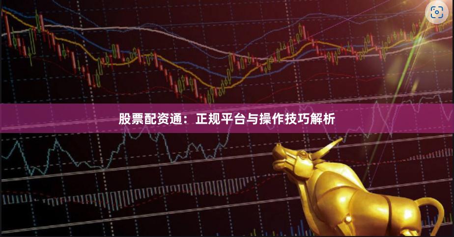股票配资通：正规平台与操作技巧解析