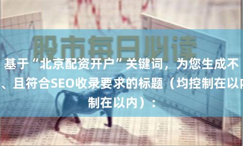 基于“北京配资开户”关键词，为您生成不重复、且符合SEO收录要求的标题（均控制在以内）：