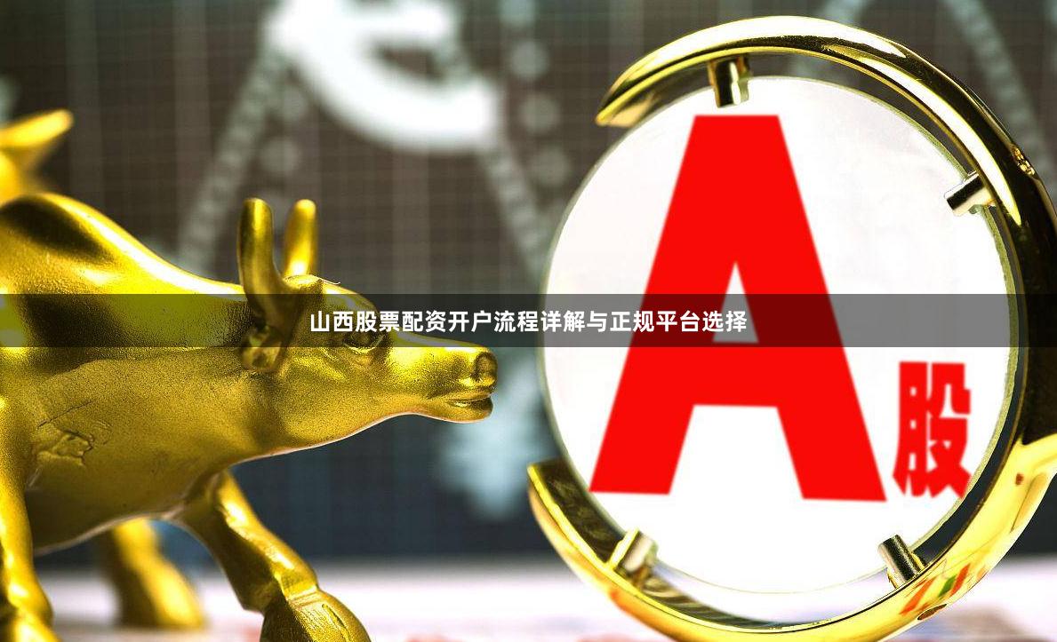 山西股票配资开户流程详解与正规平台选择